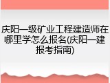 庆阳一级矿业工程建造师在哪里学怎么报名(庆阳一建报考指南)