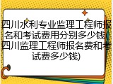 四川水利专业监理工程师报名和考试费用分别多少钱(四川监理工程师报名费和考试费多少钱)