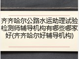 齐齐哈尔公路水运助理试验检测师辅导机构有哪些哪家好(齐齐哈尔好辅导机构)