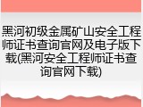 黑河初级金属矿山安全工程师证书查询官网及电子版下载(黑河安全工程师证书查询官网下载)