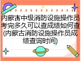 内蒙古中级消防设施操作员考完多久可以查成绩如何查(内蒙古消防设施操作员成绩查询时间)