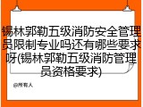 锡林郭勒五级消防安全管理员限制专业吗还有哪些要求呀(锡林郭勒五级消防管理员资格要求)
