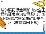 哈尔滨初级金属矿山安全工程师证书查询官网及电子版下载(哈尔滨金属矿山安全证书查询官网下载)