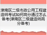 津南区二级市政公用工程建造师考试如何高分通过怎么备考(津南区二级建造师高分备考)