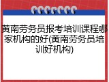 黄南劳务员报考培训课程哪家机构的好(黄南劳务员培训好机构)