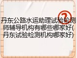 丹东公路水运助理试验检测师辅导机构有哪些哪家好(丹东试验检测机构哪家好)