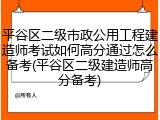 平谷区二级市政公用工程建造师考试如何高分通过怎么备考(平谷区二级建造师高分备考)