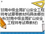 甘南中级金属矿山安全工程师考试要看教材吗具体哪些书(甘南中级金属矿山安全工程师考试看教材)