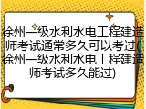 徐州一级水利水电工程建造师考试通常多久可以考过(徐州一级水利水电工程建造师考试多久能过)