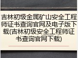 吉林初级金属矿山安全工程师证书查询官网及电子版下载(吉林初级安全工程师证书查询官网下载)