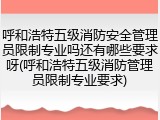 呼和浩特五级消防安全管理员限制专业吗还有哪些要求呀(呼和浩特五级消防管理员限制专业要求)