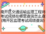 南开区交通运输监理工程师考试成绩在哪里查询怎么查(南开区监理考试成绩查询)