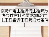 临汾广电工程咨询工程师报考条件有什么要求(临汾广电工程咨询工程师报考条件)