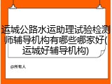 运城公路水运助理试验检测师辅导机构有哪些哪家好(运城好辅导机构)
