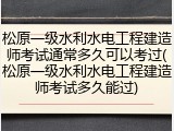 松原一级水利水电工程建造师考试通常多久可以考过(松原一级水利水电工程建造师考试多久能过)