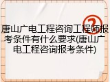 唐山广电工程咨询工程师报考条件有什么要求(唐山广电工程咨询报考条件)