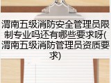 渭南五级消防安全管理员限制专业吗还有哪些要求呀(渭南五级消防管理员资质要求)