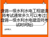 盘锦一级水利水电工程建造师考试通常多久可以考过(盘锦一级水利水电建造师考试时间短)
