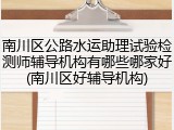 南川区公路水运助理试验检测师辅导机构有哪些哪家好(南川区好辅导机构)