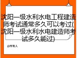 沈阳一级水利水电工程建造师考试通常多久可以考过(沈阳一级水利水电建造师考试多久能过)