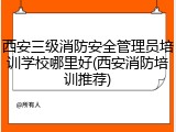 西安三级消防安全管理员培训学校哪里好(西安消防培训推荐)