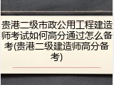 贵港二级市政公用工程建造师考试如何高分通过怎么备考(贵港二级建造师高分备考)