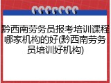 黔西南劳务员报考培训课程哪家机构的好(黔西南劳务员培训好机构)