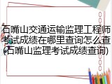 石嘴山交通运输监理工程师考试成绩在哪里查询怎么查(石嘴山监理考试成绩查询)