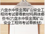 六盘水中级金属矿山安全工程师考试要看教材吗具体哪些书(六盘水中级金属矿山安全工程师考试看教材)