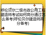 呼伦贝尔二级市政公用工程建造师考试如何高分通过怎么备考(呼伦贝尔建造师高分备考)