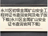 永川区初级金属矿山安全工程师证书查询官网及电子版下载(永川区金属矿山安全证书查询官网下载)