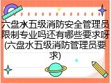 六盘水五级消防安全管理员限制专业吗还有哪些要求呀(六盘水五级消防管理员要求)