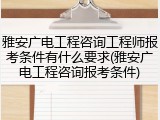 雅安广电工程咨询工程师报考条件有什么要求(雅安广电工程咨询报考条件)