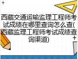 西藏交通运输监理工程师考试成绩在哪里查询怎么查(西藏监理工程师考试成绩查询渠道)