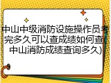中山中级消防设施操作员考完多久可以查成绩如何查(中山消防成绩查询多久)