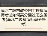 海北二级市政公用工程建造师考试如何高分通过怎么备考(海北二级建造师高分备考)