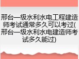 邢台一级水利水电工程建造师考试通常多久可以考过(邢台一级水利水电建造师考试多久能过)