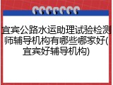 宜宾公路水运助理试验检测师辅导机构有哪些哪家好(宜宾好辅导机构)