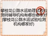 攀枝花公路水运助理试验检测师辅导机构有哪些哪家好(攀枝花公路水运试验检测机构哪家好)
