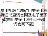 眉山初级金属矿山安全工程师证书查询官网及电子版下载(眉山安全工程师证书查询官网下载)