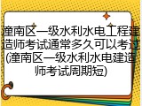 潼南区一级水利水电工程建造师考试通常多久可以考过(潼南区一级水利水电建造师考试周期短)
