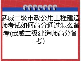 武威二级市政公用工程建造师考试如何高分通过怎么备考(武威二级建造师高分备考)