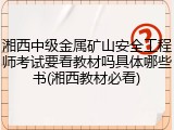 湘西中级金属矿山安全工程师考试要看教材吗具体哪些书(湘西教材必看)