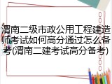 渭南二级市政公用工程建造师考试如何高分通过怎么备考(渭南二建考试高分备考)