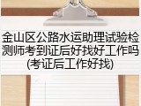金山区公路水运助理试验检测师考到证后好找好工作吗(考证后工作好找)