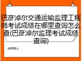 巴彦淖尔交通运输监理工程师考试成绩在哪里查询怎么查(巴彦淖尔监理考试成绩查询)