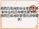 湘西五级消防安全管理员限制专业吗还有哪些要求呀(湘西五级消防管理员资格要求)