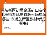 浦东新区初级金属矿山安全工程师考试要看教材吗具体哪些书(浦东新区教材考试看书)