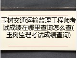 玉树交通运输监理工程师考试成绩在哪里查询怎么查(玉树监理考试成绩查询)