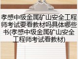 孝感中级金属矿山安全工程师考试要看教材吗具体哪些书(孝感中级金属矿山安全工程师考试看教材)
